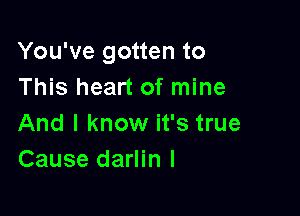 You've gotten to
This heart of mine

And I know it's true
Cause darlin I