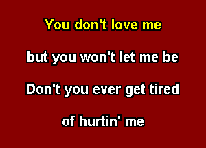 You don't love me

but you won't let me be

Don't you ever get tired

of hurtin' me