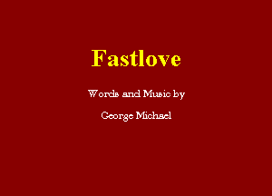 F astlove

Words and Mums by
George Michael