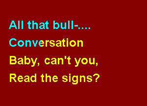 All that buIl-....
Conversation

Baby, can't you,
Read the signs?