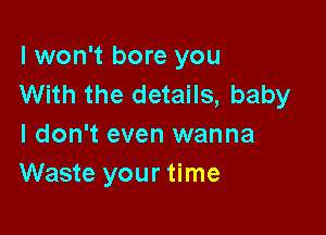 I won't bore you
With the details, baby

I don't even wanna
Waste your time