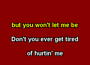 but you won't let me be

Don't you ever get tired

of hurtin' me