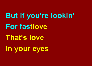 But if you're lookin'
Forfasuove

Thafslove
In your eyes