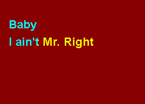 Baby
I ain't Mr. Right