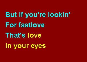 But if you're lookin'
Forfasuove

Thafslove
In your eyes