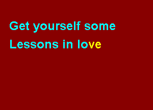 Get yourself some
Lessons in love