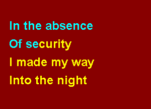 In the absence
Of security

I made my way
Into the night