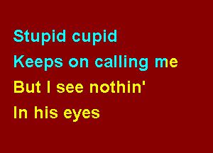 Stupid cupid
Keeps on calling me

But I see nothin'
In his eyes