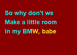So why don't we
Make a little room

In my BMW, babe