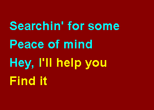 Searchin' for some
Peace of mind

Hey, I'll help you
Find it