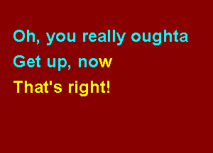 Oh, you really oughta
Get up, now

That's right!