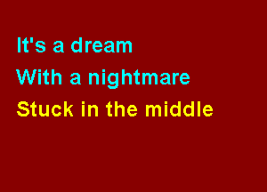 It's a dream
With a nightmare

Stuck in the middle