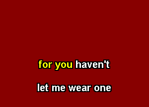 for you haven't

let me wear one
