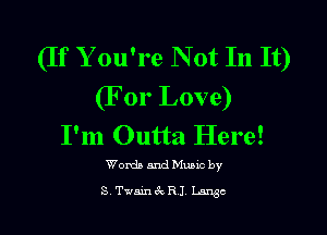 (If Y ou're Not In It)
(F 01' Love)

I'm Outta Here!

Words and Muuc by
S Twain 6x RI Luge