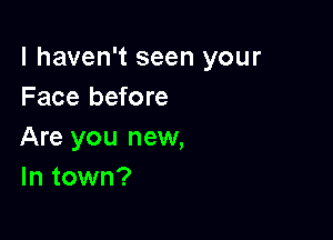 I haven't seen your
Face before

Are you new,
In town?