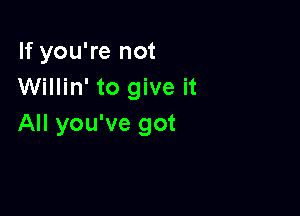 If you're not
Willin' to give it

All you've got