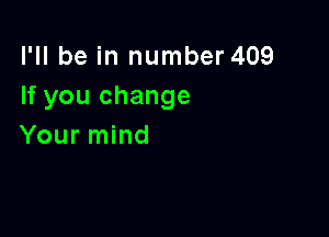 I'll be in number 409
If you change

Your mind