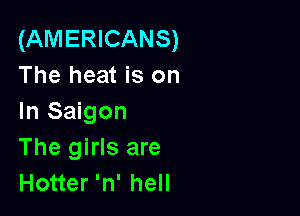 (AMERICANS)
The heat is on

In Saigon
The girls are
Hotter 'n' hell