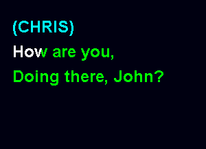 (CHRIS)
How are you,

Doing there, John?