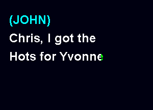 (JOHN)
Chris, I got the

Hots for Yvonne