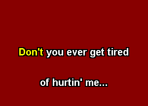 Don't you ever get tired

of hurtin' me...