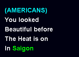 (AMERICANS)
You looked

Beautiful before
The Heat is on
In Saigon