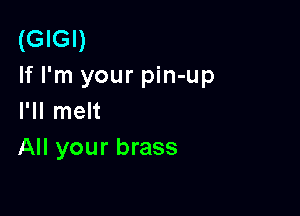 (GIGI)
If I'm your pin-up

I'll melt
All your brass