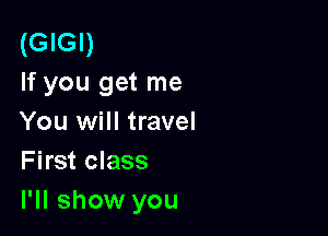 (GIGI)
If you get me

You will travel
First class
I'll show you
