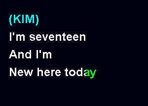 (KIM)
I'm seventeen

And I'm
New here today