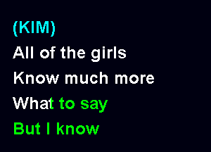 (KIM)
All of the girls

Know much more
What to say
But I know