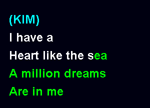 (KIM)
l have a

Heart like the sea
A million dreams
Are in me