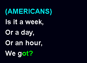 (AMERICANS)
Is it a week,

Or a day,
Or an hour,
We got?