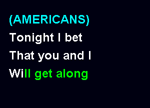 (AMERICANS)
Tonight I bet

That you and I
Will get along
