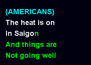 (AMERICANS)
The heat is on
In Saigon

And things are

Not going well