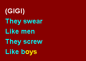 (GIGI)
They swear

Like men
They screw
Like boys