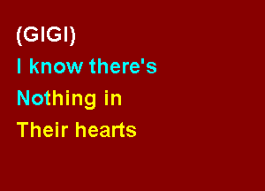 (GIGI)
I know there's

Nothing in
Their hearts