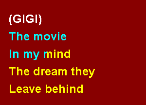 (GIGI)
The movie

In my mind
The dream they
Leave behind