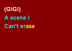 (GIGI)
A scene I

Can't erase