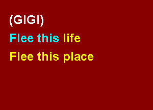 (GIGI)
Flee this life

Flee this place