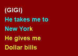 (GIGI)
He takes me to

New York
He gives me
Dollar bills
