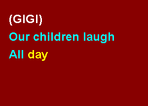 (GIGI)
Our children laugh

All day