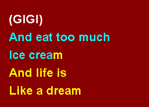 (GIGI)
And eat too much

Ice cream
And life is
Like a dream
