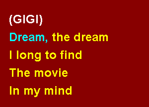 (GIGI)
Dream, the dream

I long to find
The movie
In my mind