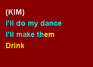 (KIM)
I'll do my dance

I'll make them
Drink