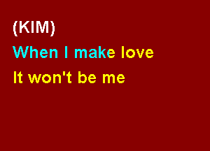 (KIM)
When I make love

It won't be me