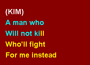 (KIM)
A man who

Will not kill
Who'll fight
For me instead