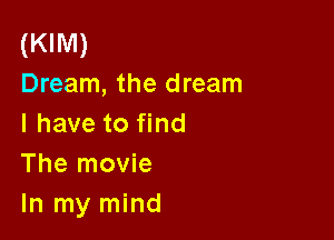(KIM)
Dream, the dream

I have to find
The movie
In my mind