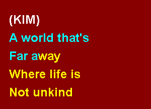 (KIM)
A world that's

Far away
Where life is
Not unkind