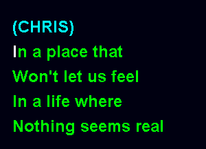 (CHRIS)
In a place that

Won't let us feel
In a life where
Nothing seems real