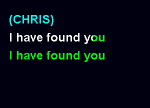 (CHRIS)
l have found you

I have found you